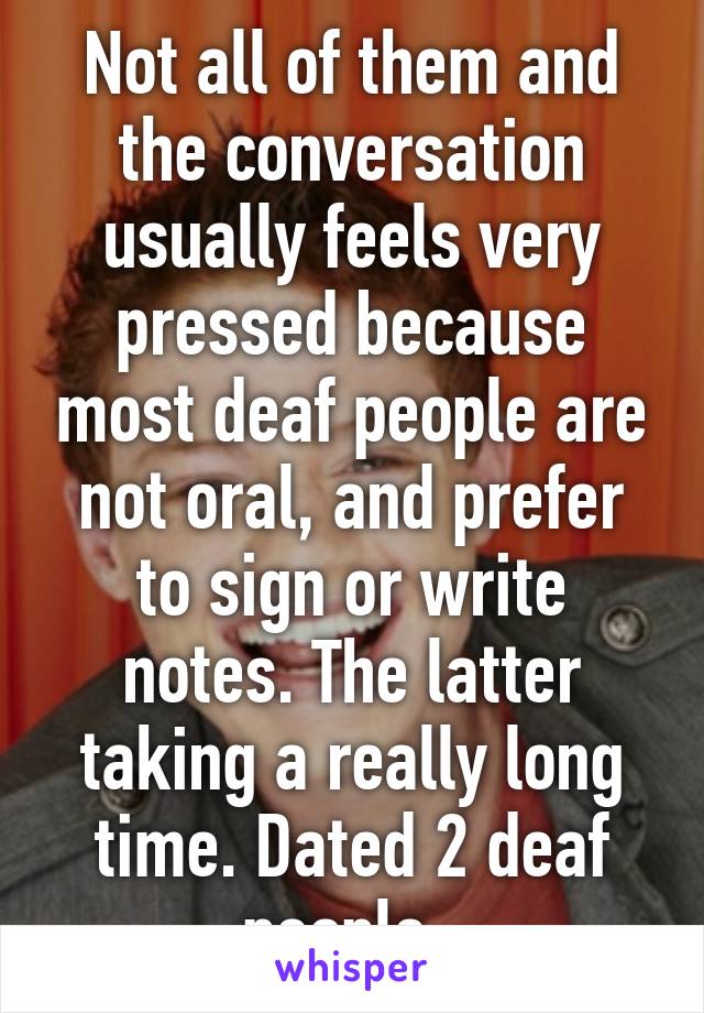 Not all of them and the conversation usually feels very pressed because most deaf people are not oral, and prefer to sign or write notes. The latter taking a really long time. Dated 2 deaf people. 