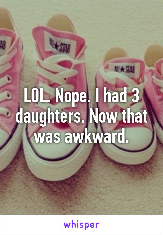 LOL. Nope. I had 3 daughters. Now that was awkward.