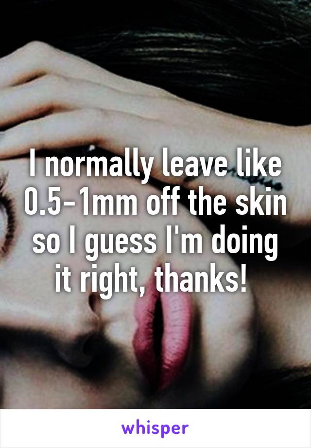 I normally leave like 0.5-1mm off the skin so I guess I'm doing it right, thanks! 