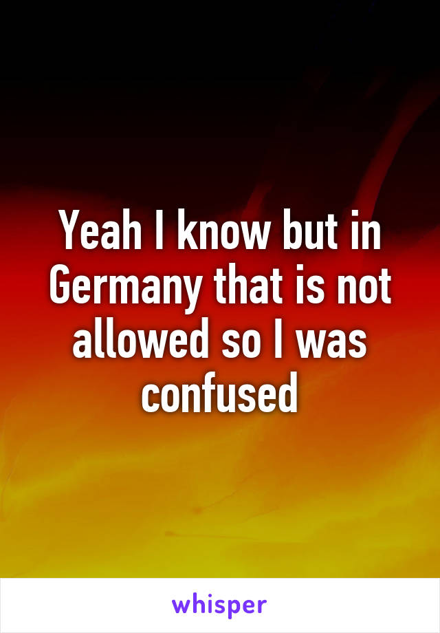 Yeah I know but in Germany that is not allowed so I was confused