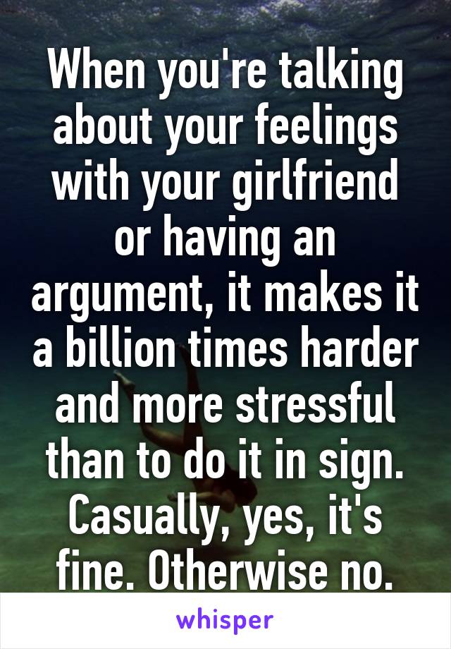 When you're talking about your feelings with your girlfriend or having an argument, it makes it a billion times harder and more stressful than to do it in sign. Casually, yes, it's fine. Otherwise no.