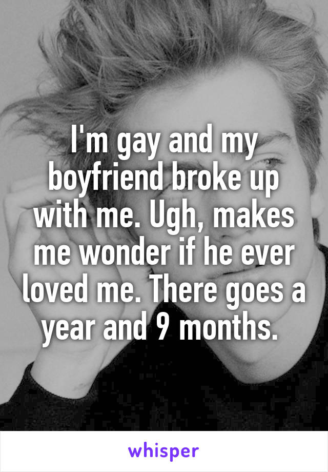 I'm gay and my boyfriend broke up with me. Ugh, makes me wonder if he ever loved me. There goes a year and 9 months. 
