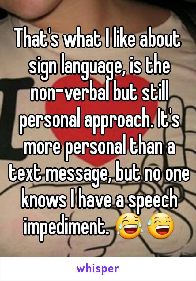 That's what I like about sign language, is the non-verbal but still personal approach. It's more personal than a text message, but no one knows I have a speech impediment. 😂😅