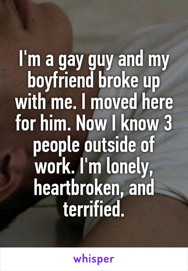 I'm a gay guy and my boyfriend broke up with me. I moved here for him. Now I know 3 people outside of work. I'm lonely, heartbroken, and terrified.