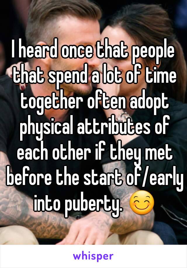 I heard once that people that spend a lot of time together often adopt physical attributes of each other if they met before the start of/early into puberty. 😊