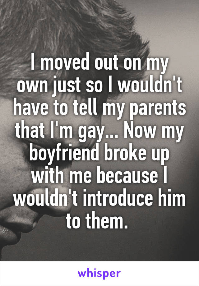 I moved out on my own just so I wouldn't have to tell my parents that I'm gay... Now my boyfriend broke up with me because I wouldn't introduce him to them. 