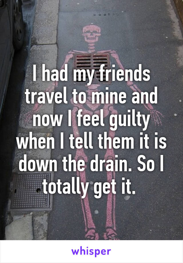 I had my friends travel to mine and now I feel guilty when I tell them it is down the drain. So I totally get it. 