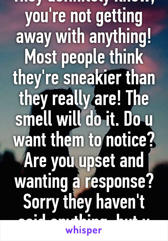 They definitely know, you're not getting away with anything! Most people think they're sneakier than they really are! The smell will do it. Do u want them to notice? Are you upset and wanting a response? Sorry they haven't said anything, but u should go to them! 