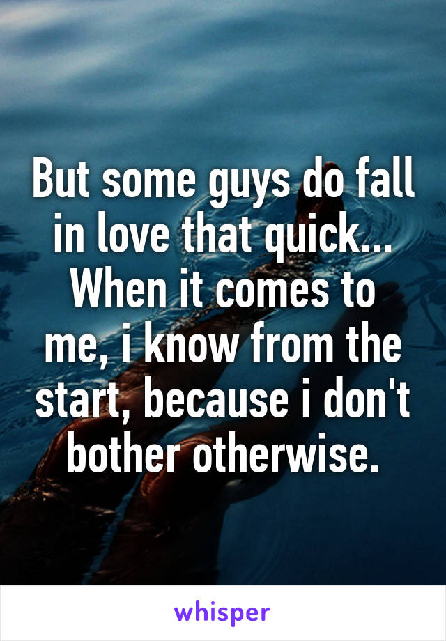 But some guys do fall in love that quick...
When it comes to me, i know from the start, because i don't bother otherwise.