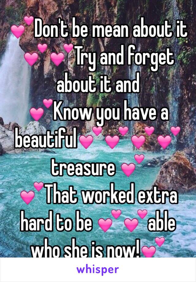  💕Don't be mean about it 
💕💕Try and forget about it and 
💕Know you have a beautiful💕💕💕💕treasure 💕
💕That worked extra hard to be 💕💕able who she is now!💕
