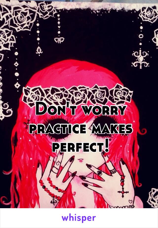 Don't worry practice makes perfect! 