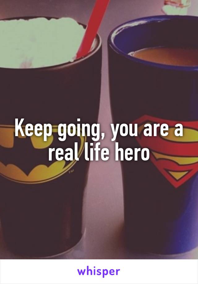 Keep going, you are a real life hero