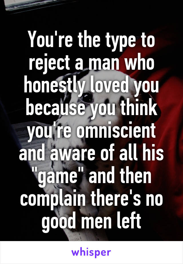 You're the type to reject a man who honestly loved you because you think you're omniscient and aware of all his "game" and then complain there's no good men left