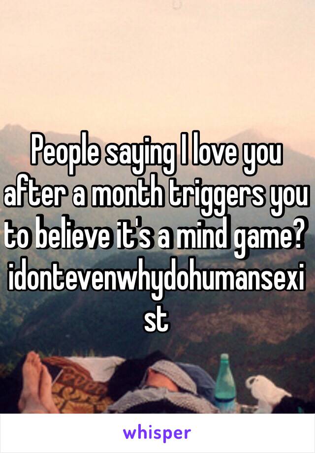 People saying I love you after a month triggers you to believe it's a mind game? idontevenwhydohumansexist