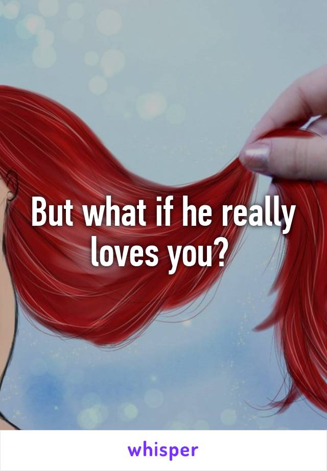 But what if he really loves you? 
