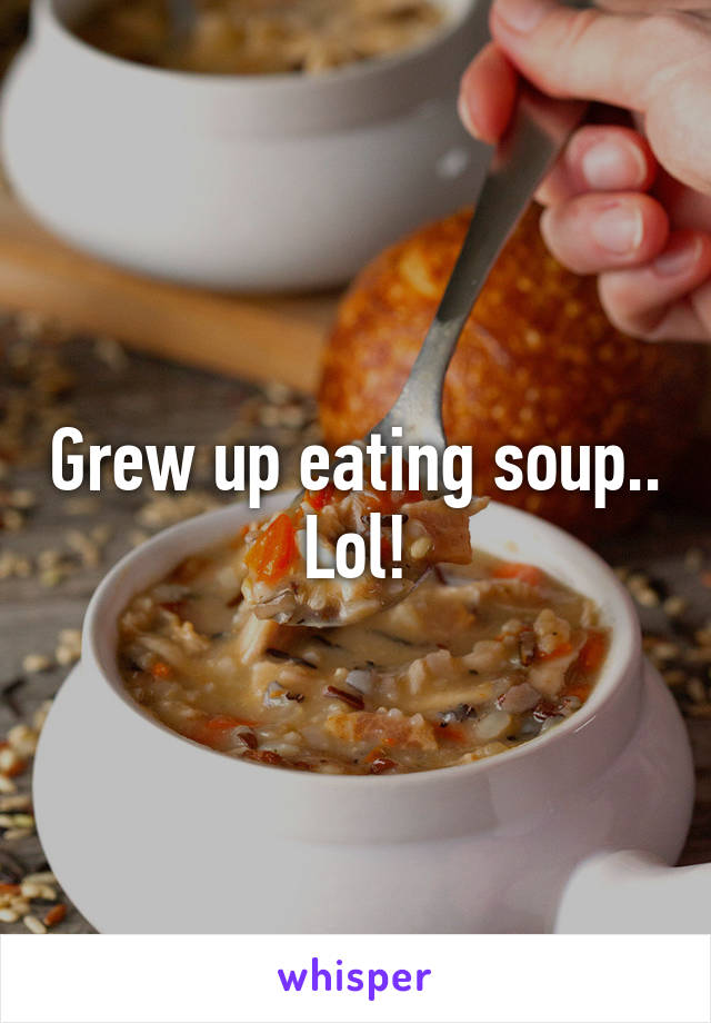 Grew up eating soup.. Lol!