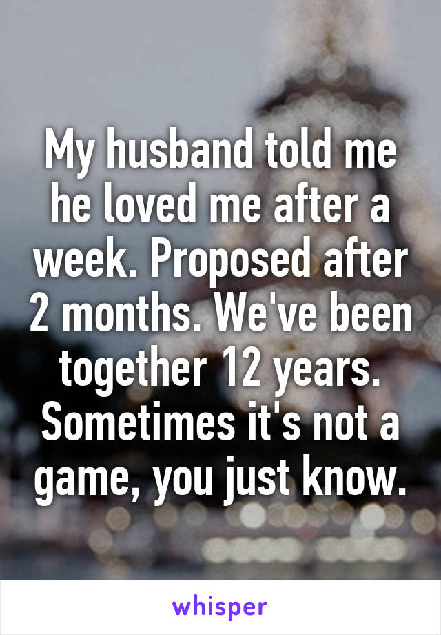 My husband told me he loved me after a week. Proposed after 2 months. We've been together 12 years. Sometimes it's not a game, you just know.