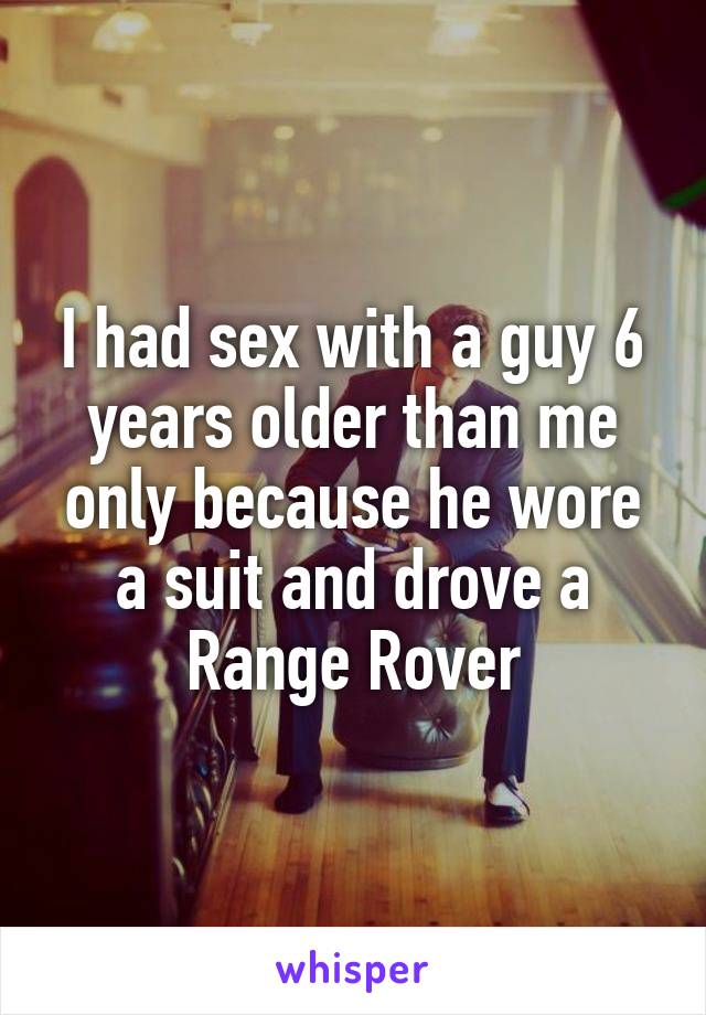 I had sex with a guy 6 years older than me only because he wore a suit and drove a Range Rover