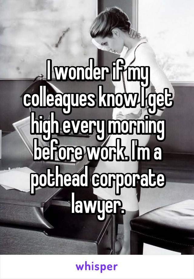 I wonder if my colleagues know I get high every morning before work. I'm a pothead corporate lawyer.