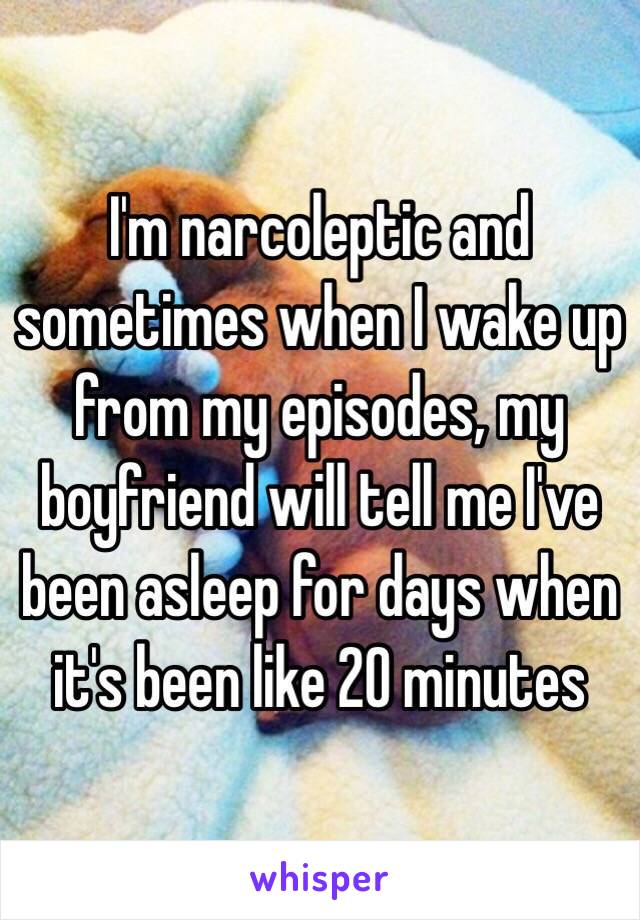 I'm narcoleptic and sometimes when I wake up from my episodes, my boyfriend will tell me I've been asleep for days when it's been like 20 minutes 