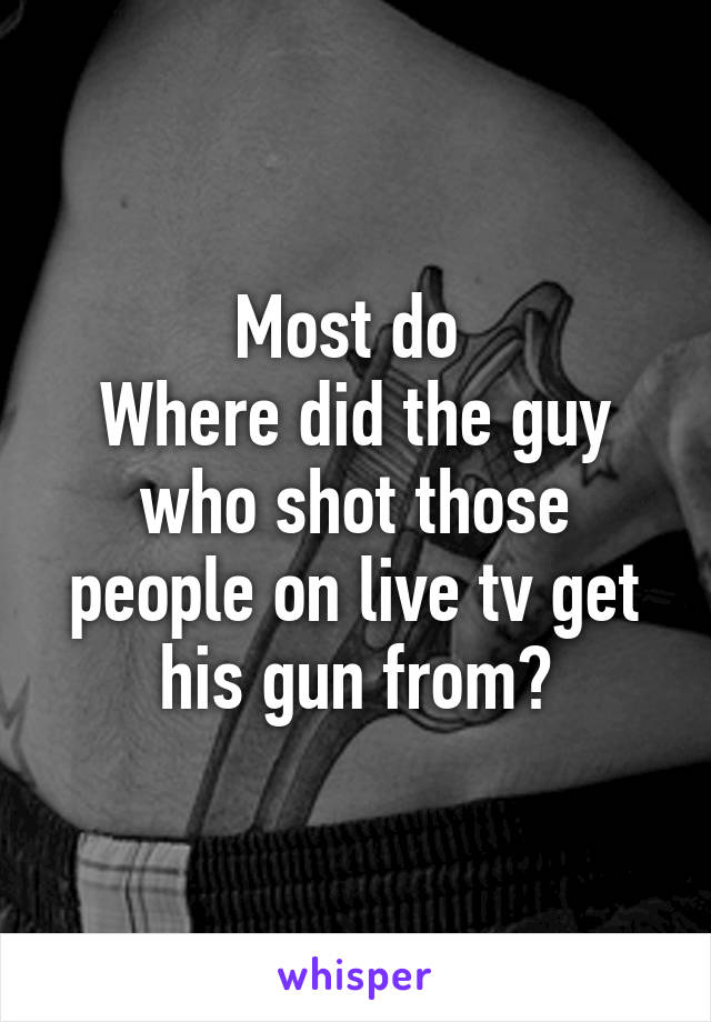 Most do 
Where did the guy who shot those people on live tv get his gun from?