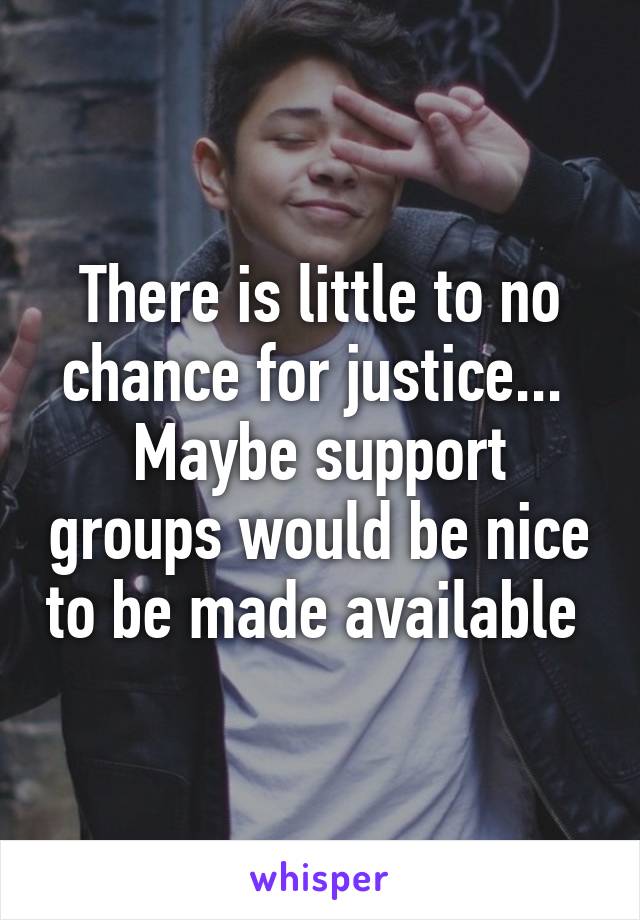 There is little to no chance for justice... 
Maybe support groups would be nice to be made available 