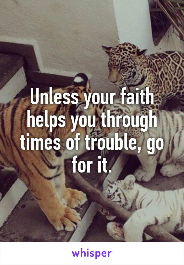 Unless your faith helps you through times of trouble, go for it.