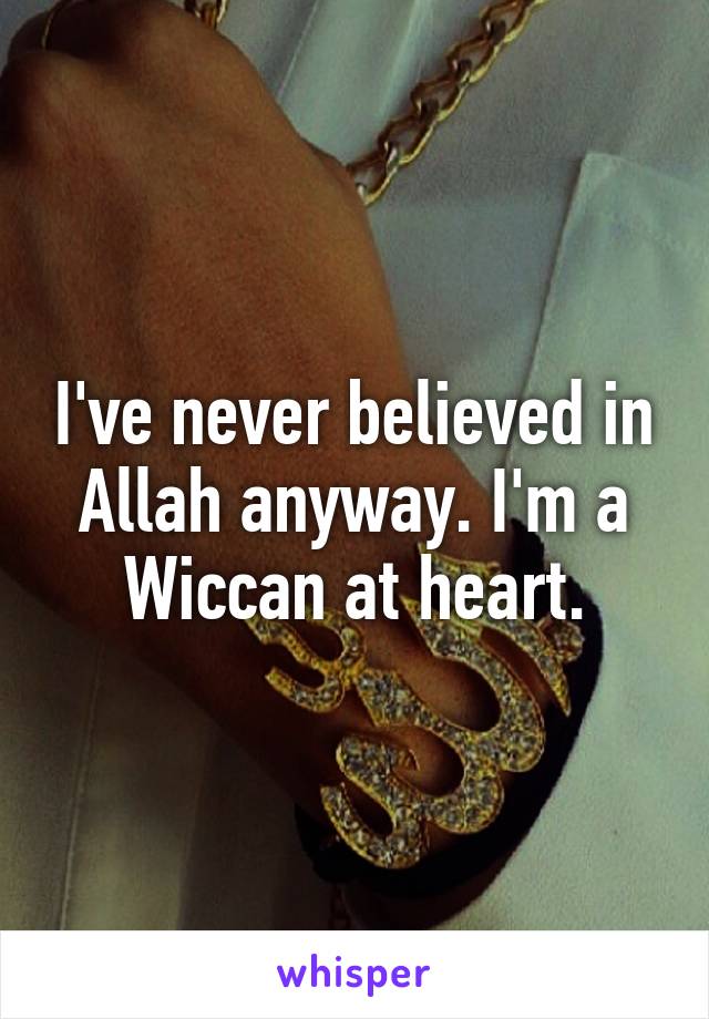 I've never believed in Allah anyway. I'm a Wiccan at heart.