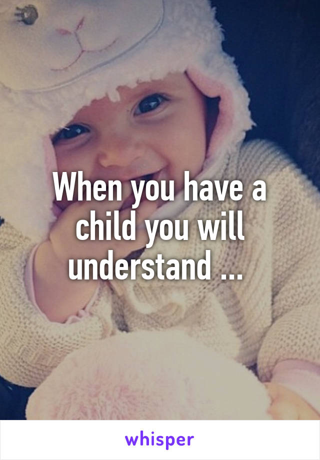 When you have a child you will understand ... 