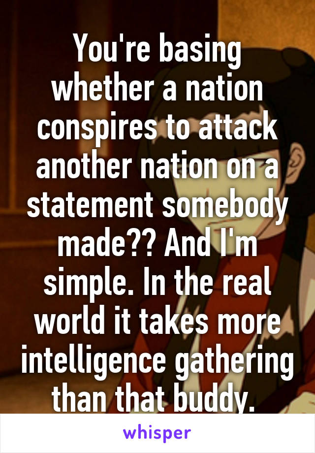 You're basing whether a nation conspires to attack another nation on a statement somebody made?? And I'm simple. In the real world it takes more intelligence gathering than that buddy. 