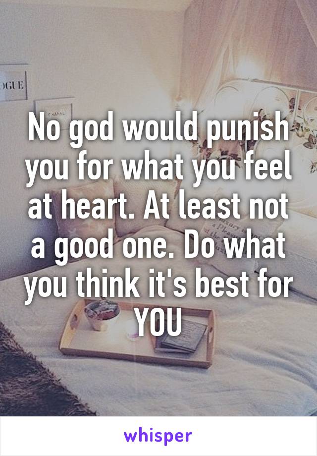 No god would punish you for what you feel at heart. At least not a good one. Do what you think it's best for YOU