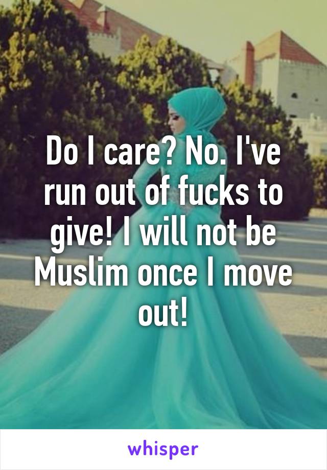 Do I care? No. I've run out of fucks to give! I will not be Muslim once I move out!