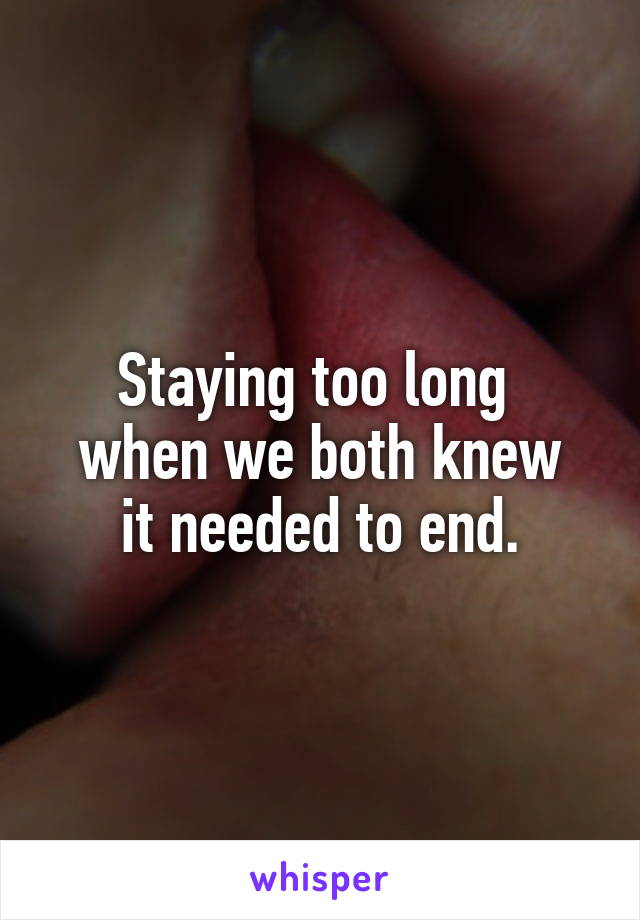 Staying too long 
when we both knew
 it needed to end. 