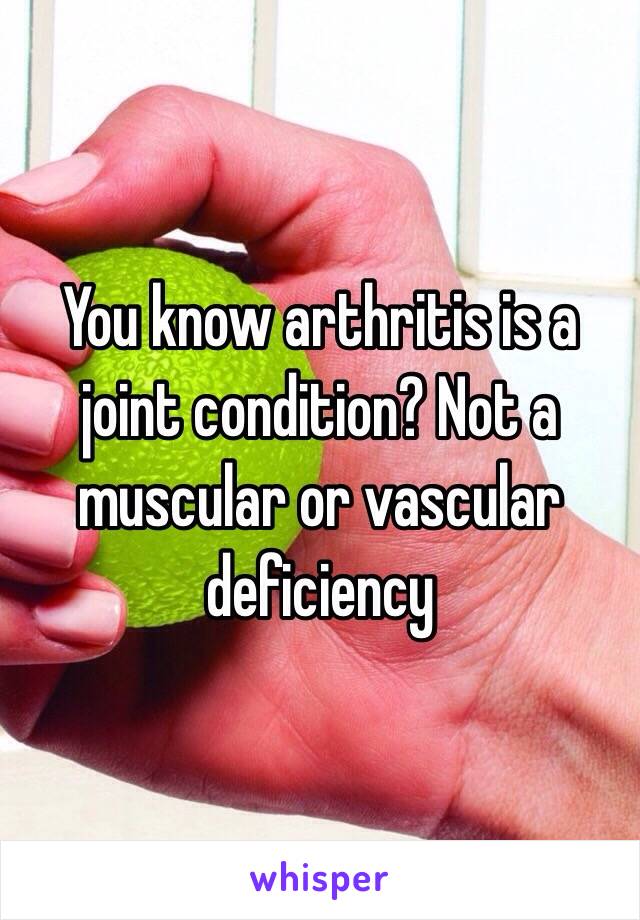 You know arthritis is a joint condition? Not a muscular or vascular deficiency 