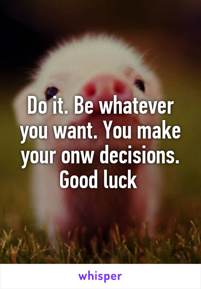 Do it. Be whatever you want. You make your onw decisions. Good luck 