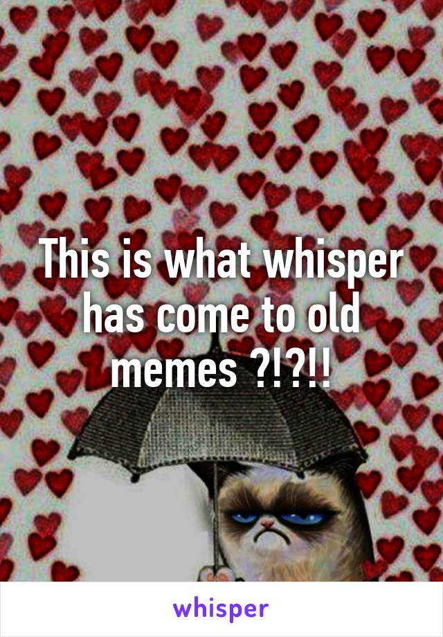 This is what whisper has come to old memes ?!?!!