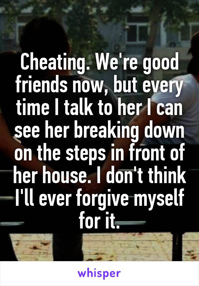 Cheating. We're good friends now, but every time I talk to her I can see her breaking down on the steps in front of her house. I don't think I'll ever forgive myself for it.