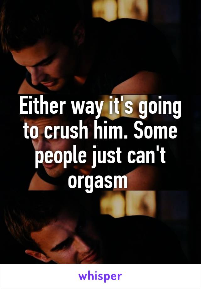 Either way it's going to crush him. Some people just can't orgasm 