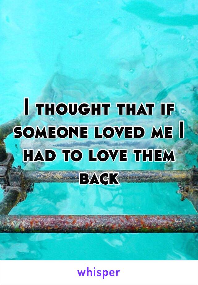 I thought that if someone loved me I had to love them back