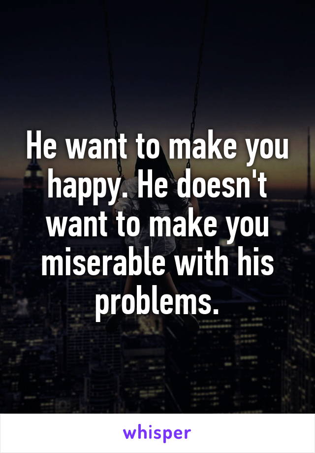 He want to make you happy. He doesn't want to make you miserable with his problems.