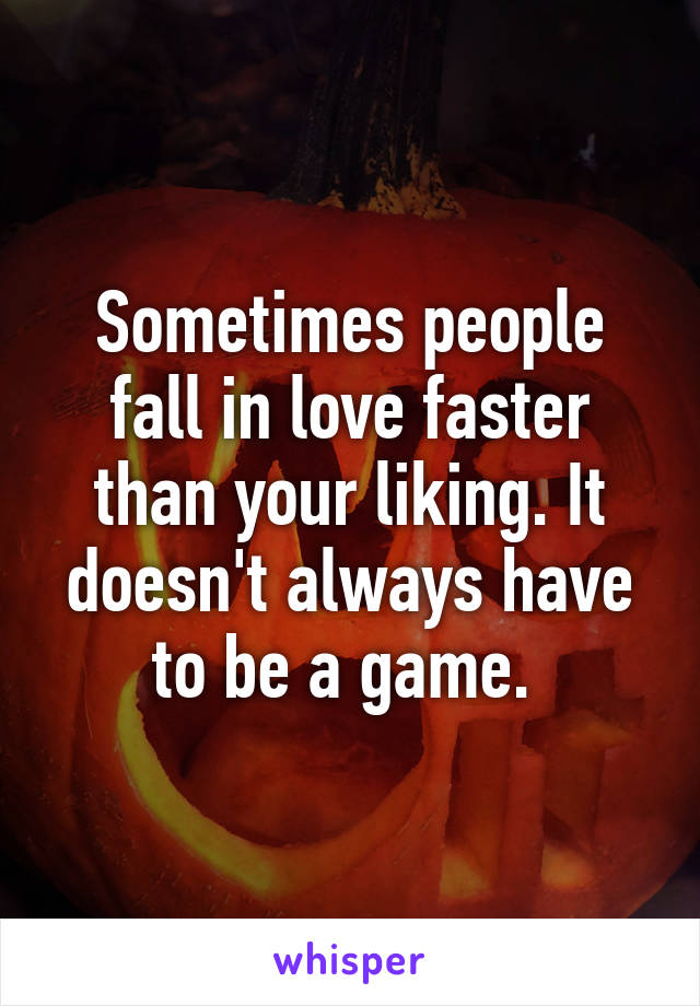 Sometimes people fall in love faster than your liking. It doesn't always have to be a game. 