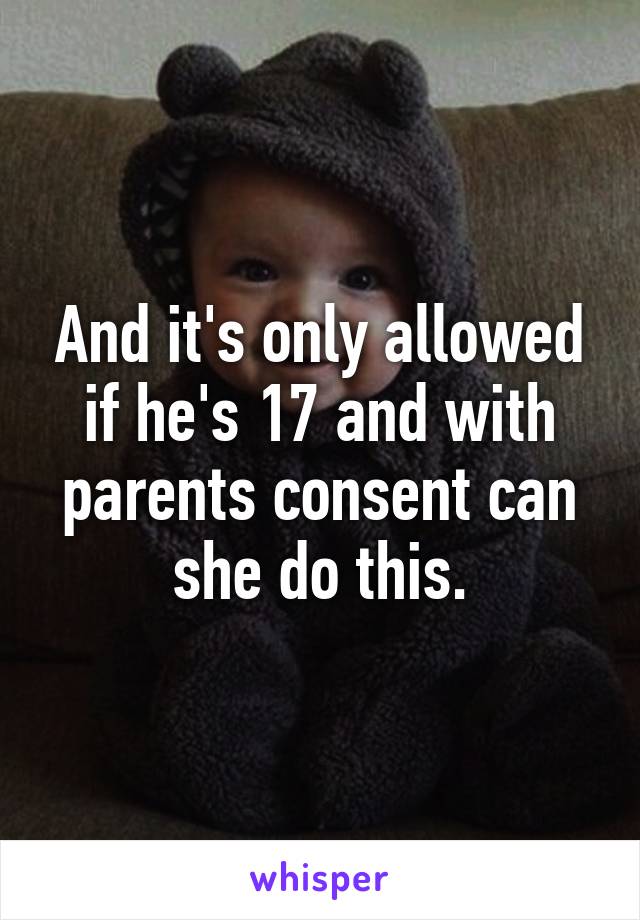 And it's only allowed if he's 17 and with parents consent can she do this.