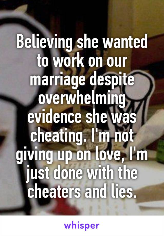 Believing she wanted to work on our marriage despite overwhelming evidence she was cheating. I'm not giving up on love, I'm just done with the cheaters and lies.