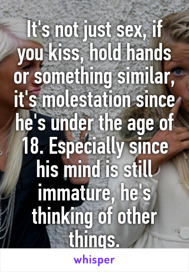 It's not just sex, if you kiss, hold hands or something similar, it's molestation since he's under the age of 18. Especially since his mind is still immature, he's thinking of other things.