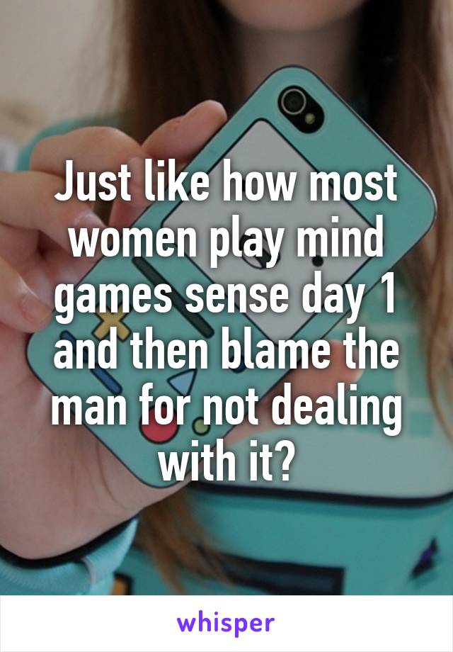 Just like how most women play mind games sense day 1 and then blame the man for not dealing with it?