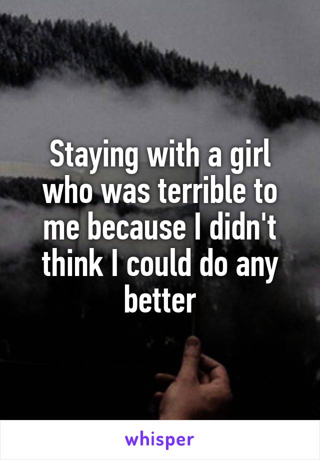 Staying with a girl who was terrible to me because I didn't think I could do any better