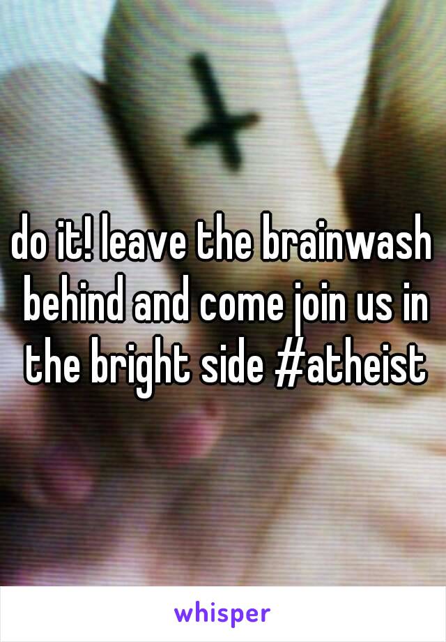 do it! leave the brainwash behind and come join us in the bright side #atheist