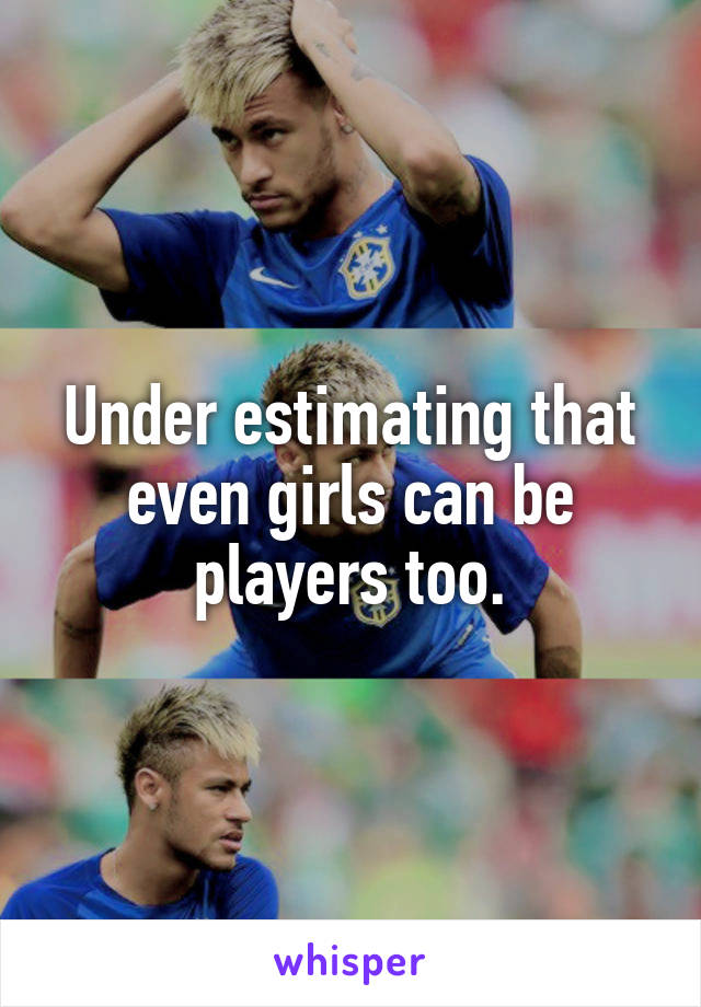Under estimating that even girls can be players too.