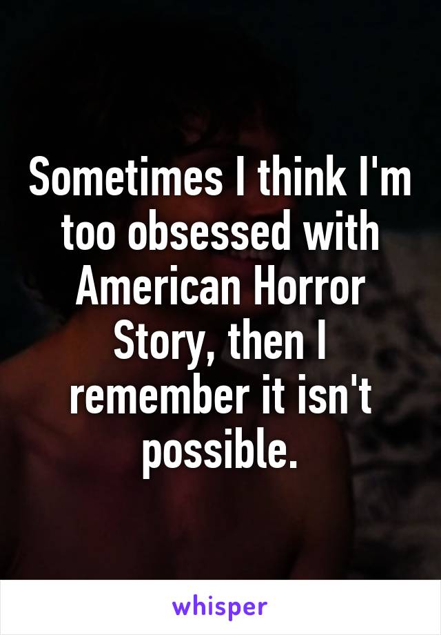 Sometimes I think I'm too obsessed with American Horror Story, then I remember it isn't possible.