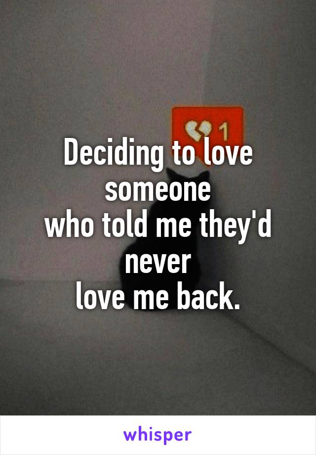 Deciding to love someone
who told me they'd never
love me back.